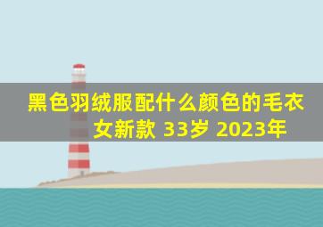 黑色羽绒服配什么颜色的毛衣 女新款 33岁 2023年